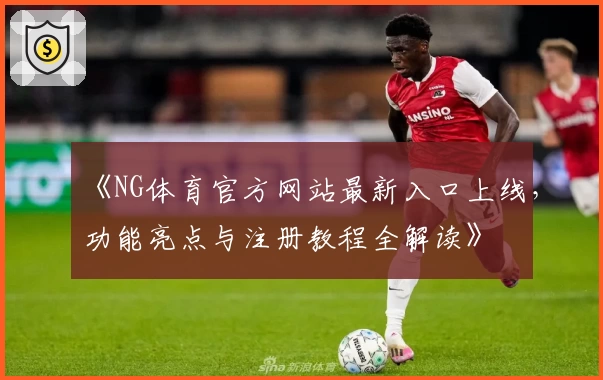 《NG体育官方网站最新入口上线，功能亮点与注册教程全解读》