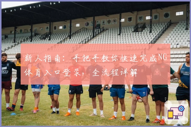 新人指南：手把手教你快速完成NG体育入口登录，全流程详解