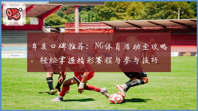 年度口碑推荐：NG体育活动全攻略，轻松掌握精彩赛程与参与技巧