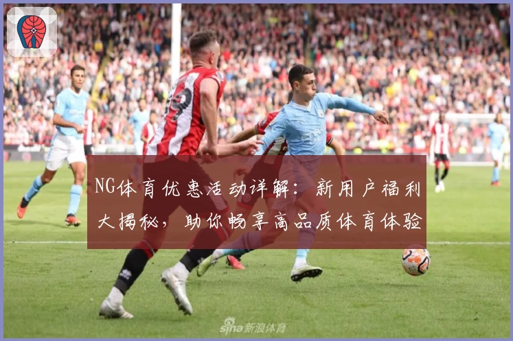 NG体育优惠活动详解：新用户福利大揭秘，助你畅享高品质体育体验