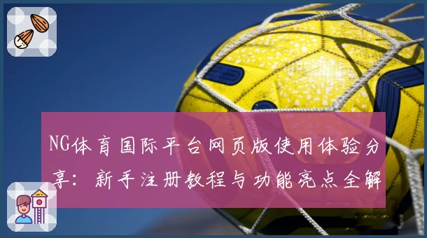 NG体育国际平台网页版使用体验分享:新手注册教程与功能亮点全解读