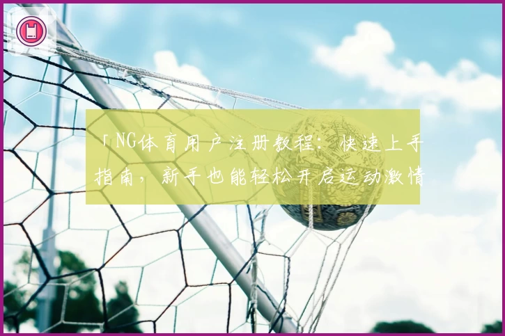 「NG体育用户注册教程：快速上手指南，新手也能轻松开启运动激情」