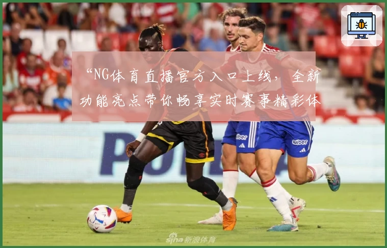 “NG体育直播官方入口上线，全新功能亮点带你畅享实时赛事精彩体验”