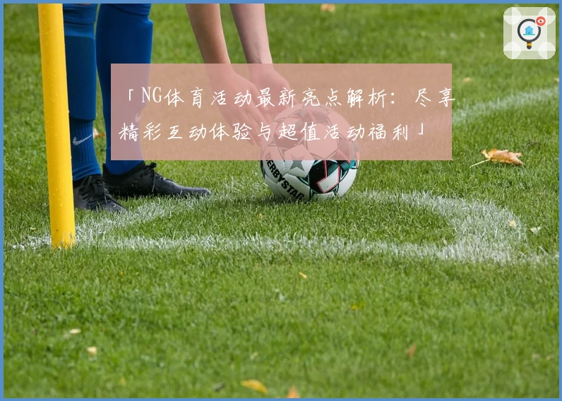 「NG体育活动最新亮点解析:尽享精彩互动体验与超值活动福利」