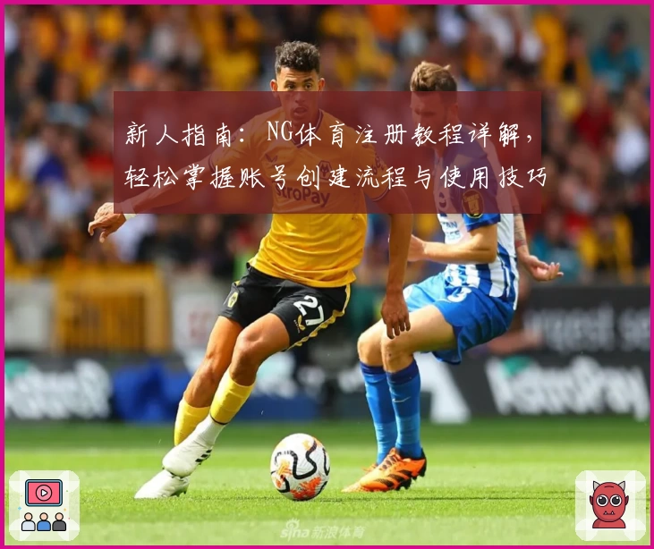 新人指南：NG体育注册教程详解，轻松掌握账号创建流程与使用技巧