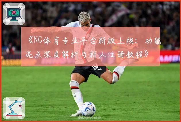 《NG体育专业平台新版上线：功能亮点深度解析与新人注册教程》