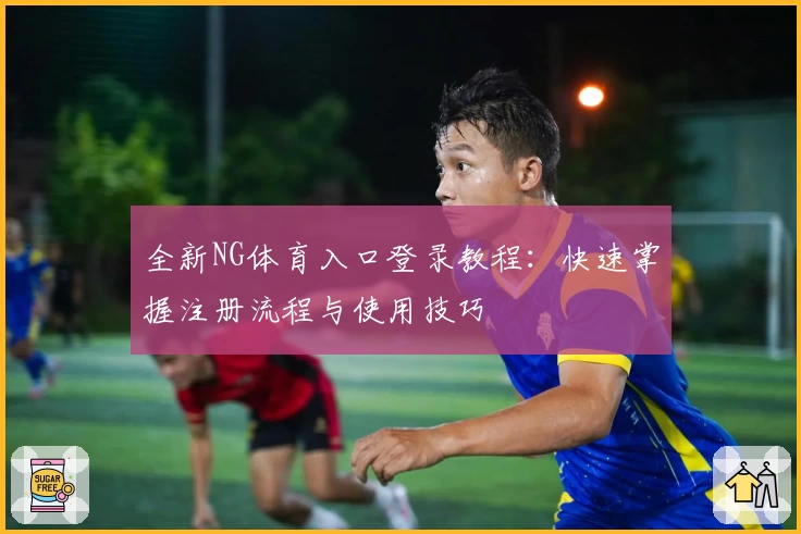 全新NG体育入口登录教程：快速掌握注册流程与使用技巧