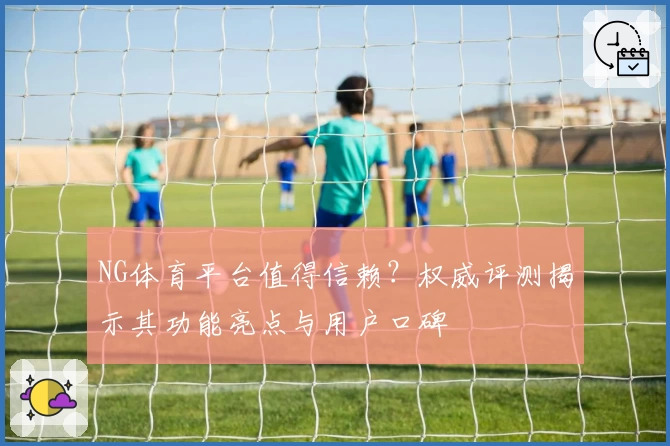 NG体育平台值得信赖？权威评测揭示其功能亮点与用户口碑