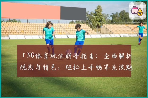 「NG体育玩法新手指南：全面解析规则与特色，轻松上手畅享竞技魅力」