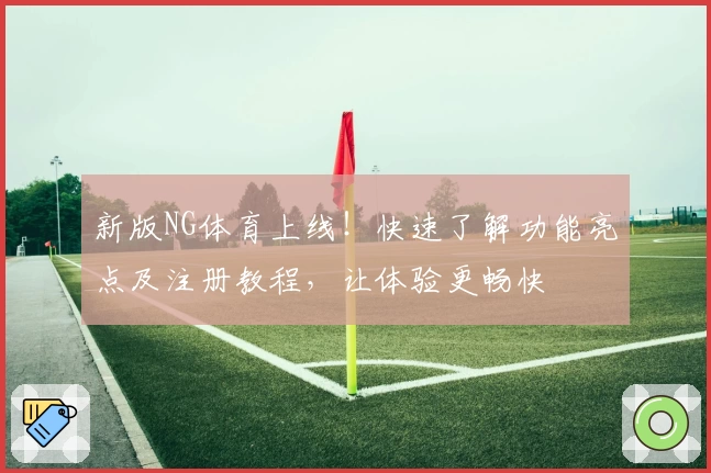 新版NG体育上线!快速了解功能亮点及注册教程,让体验更畅快