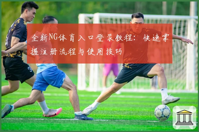 全新NG体育入口登录教程：快速掌握注册流程与使用技巧