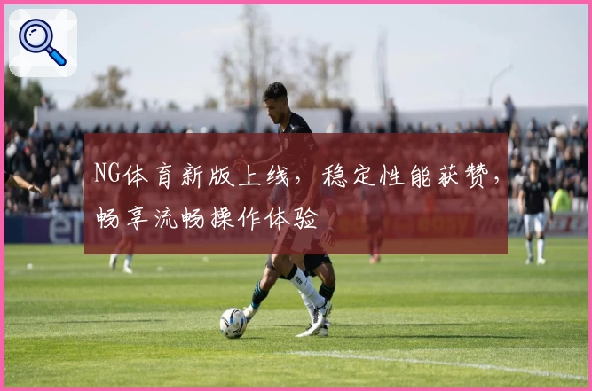 NG体育新版上线，稳定性能获赞，畅享流畅操作体验