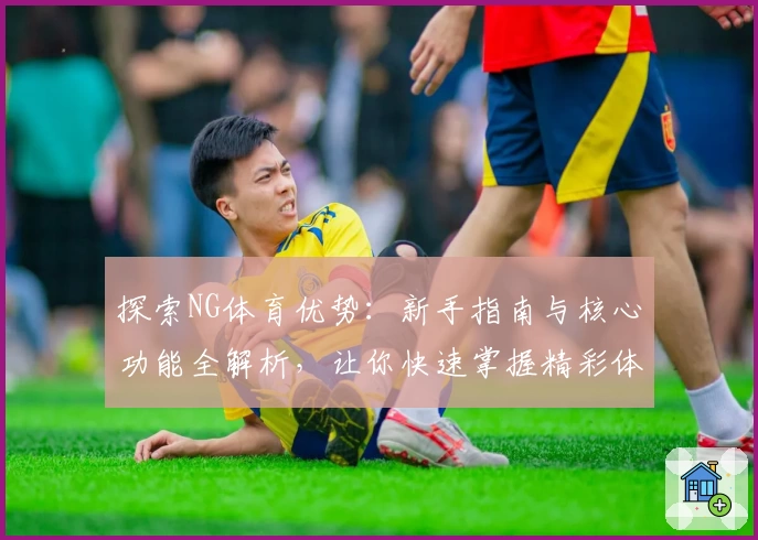 探索NG体育优势：新手指南与核心功能全解析，让你快速掌握精彩体验