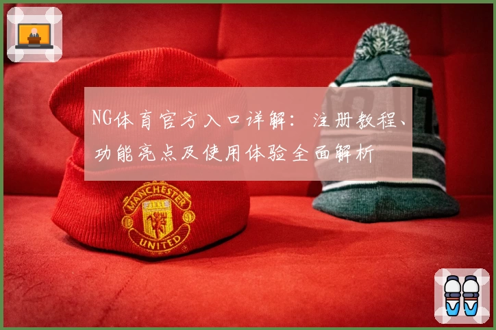 NG体育官方入口详解:注册教程、功能亮点及使用体验全面解析