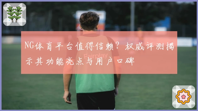 NG体育平台值得信赖？权威评测揭示其功能亮点与用户口碑