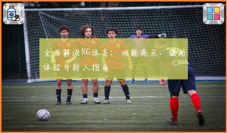 全面解读NG体育：功能亮点、使用体验与新人指南