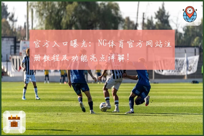 官方入口曝光:NG体育官方网站注册教程及功能亮点详解!