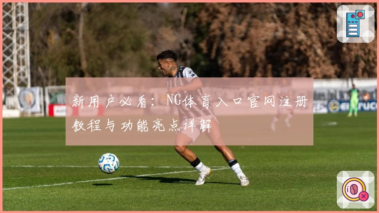 新用户必看：NG体育入口官网注册教程与功能亮点详解