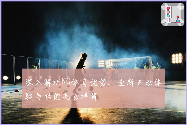 深入解析NG体育优势：全新互动体验与功能亮点详解