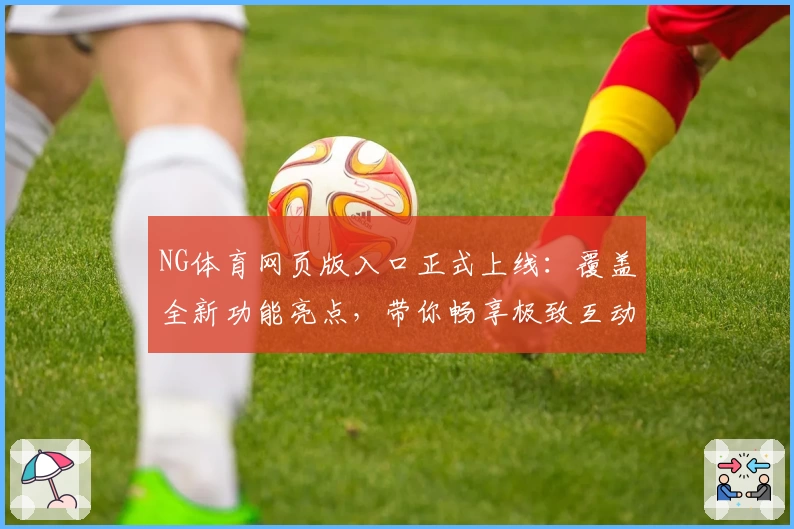 NG体育网页版入口正式上线：覆盖全新功能亮点，带你畅享极致互动体验