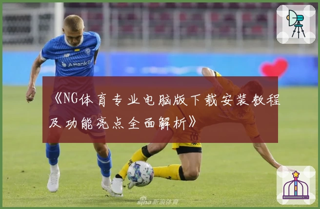 《NG体育专业电脑版下载安装教程及功能亮点全面解析》