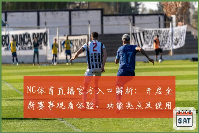 NG体育直播官方入口解析：开启全新赛事观看体验，功能亮点及使用教程揭秘