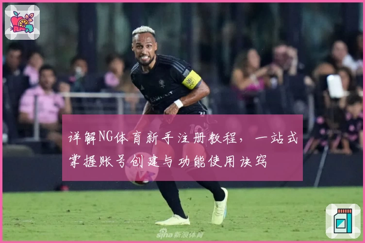 详解NG体育新手注册教程，一站式掌握账号创建与功能使用诀窍