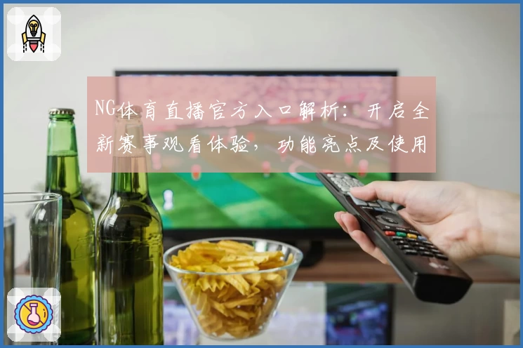 NG体育直播官方入口解析:开启全新赛事观看体验,功能亮点及使用教程揭秘