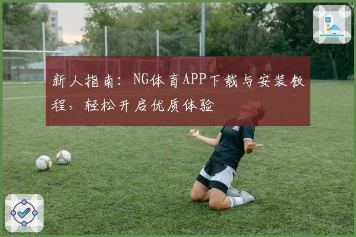 新人指南：NG体育APP下载与安装教程，轻松开启优质体验