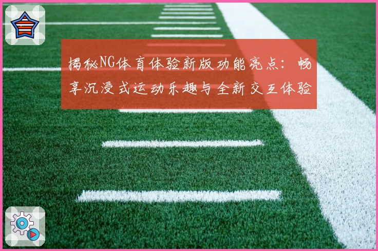 揭秘NG体育体验新版功能亮点：畅享沉浸式运动乐趣与全新交互体验